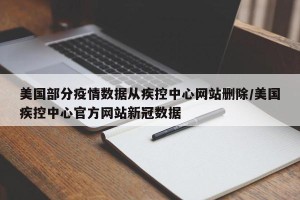 美国部分疫情数据从疾控中心网站删除/美国疾控中心官方网站新冠数据