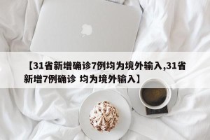 【31省新增确诊7例均为境外输入,31省新增7例确诊 均为境外输入】