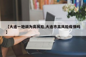 【大连一地调为高风险,大连市高风险疫情吗】