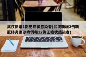 武汉新增1例无症状感染者(武汉新增3例新冠肺炎确诊病例和12例无症状感染者)