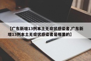 【广东新增13例本土无症状感染者,广东新增13例本土无症状感染者是哪里的】