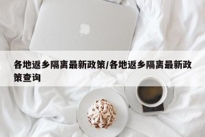 各地返乡隔离最新政策/各地返乡隔离最新政策查询