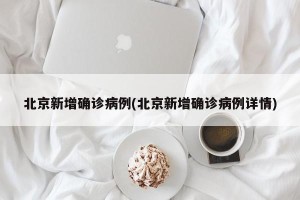 北京新增确诊病例(北京新增确诊病例详情)