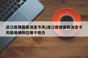 浙江疫情最新消息今天/浙江疫情最新消息今天新增病例在哪个地方