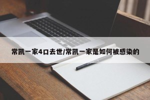 常凯一家4口去世/常凯一家是如何被感染的