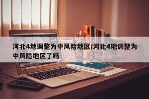 河北4地调整为中风险地区/河北4地调整为中风险地区了吗