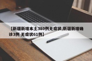 【新疆新增本土380例无症状,新疆新增确诊3例 无症状61例】