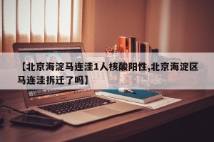 【北京海淀马连洼1人核酸阳性,北京海淀区马连洼拆迁了吗】