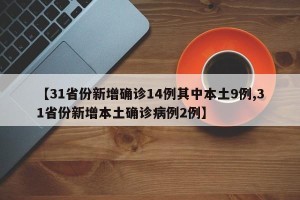【31省份新增确诊14例其中本土9例,31省份新增本土确诊病例2例】