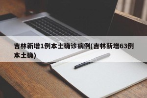 吉林新增1例本土确诊病例(吉林新增63例本土确)