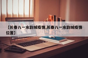 【长春八一水韵城疫情,长春八一水韵城疫情位置】