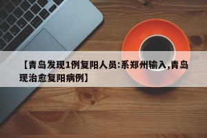 【青岛发现1例复阳人员:系郑州输入,青岛现治愈复阳病例】
