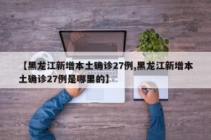 【黑龙江新增本土确诊27例,黑龙江新增本土确诊27例是哪里的】