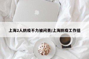 上海2人防疫不力被问责/上海防疫工作组