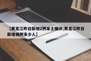 【黑龙江昨日新增2例本土确诊,黑龙江昨日新增病例多少人】