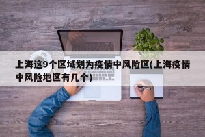 上海这9个区域划为疫情中风险区(上海疫情中风险地区有几个)