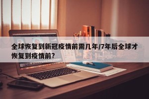 全球恢复到新冠疫情前需几年/7年后全球才恢复到疫情前?
