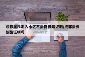 成都居民出入小区不需持核酸证明/成都需要核酸证明吗