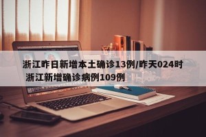 浙江昨日新增本土确诊13例/昨天024时 浙江新增确诊病例109例