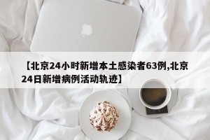 【北京24小时新增本土感染者63例,北京24日新增病例活动轨迹】