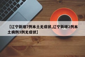 【辽宁新增7例本土无症状,辽宁新增2例本土病例3例无症状】
