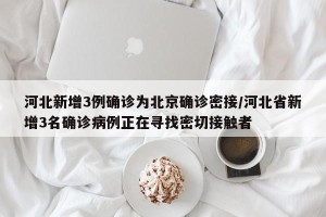 河北新增3例确诊为北京确诊密接/河北省新增3名确诊病例正在寻找密切接触者
