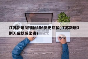 江苏新增3例确诊56例无症状(江苏新增3例无症状感染者)