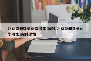 北京新增3例新型肺炎病例/北京新增3例新型肺炎病例详情