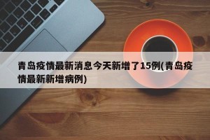 青岛疫情最新消息今天新增了15例(青岛疫情最新新增病例)