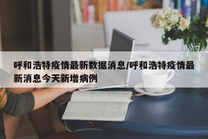 呼和浩特疫情最新数据消息/呼和浩特疫情最新消息今天新增病例