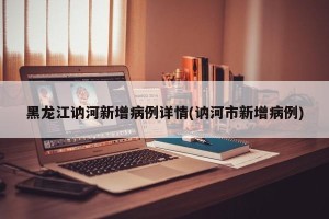 黑龙江讷河新增病例详情(讷河市新增病例)