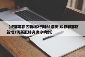 【成都郫都区新增2例确诊病例,成都郫都区新增1例新冠肺炎确诊病例】