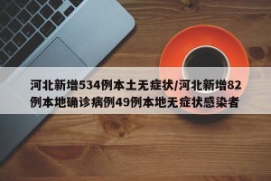 河北新增534例本土无症状/河北新增82例本地确诊病例49例本地无症状感染者
