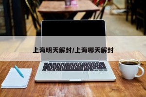 上海明天解封/上海哪天解封