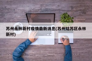 苏州永林新村疫情最新消息(苏州姑苏区永林新村)
