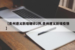 【贵州遵义新增确诊2例,贵州遵义新增疫情】