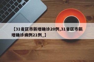 【31省区市新增确诊20例,31省区市新增确诊病例21例_】