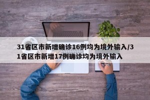 31省区市新增确诊16例均为境外输入/31省区市新增17例确诊均为境外输入