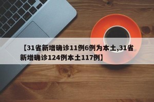 【31省新增确诊11例6例为本土,31省新增确诊124例本土117例】