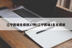 辽宁新增无症状27例/辽宁新增2名无症状