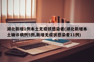 湖北新增1例本土无症状感染者(湖北新增本土确诊病例5例,新增无症状感染者11例)