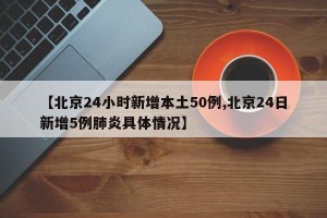 【北京24小时新增本土50例,北京24日新增5例肺炎具体情况】