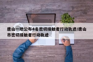 唐山一地公布4名密切接触者行动轨迹/唐山市密切接触者行动轨迹