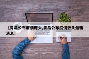 【青岛公布疫情源头,青岛公布疫情源头最新消息】