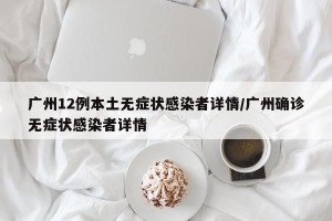 广州12例本土无症状感染者详情/广州确诊无症状感染者详情