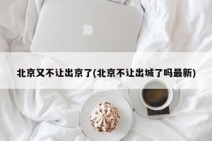 北京又不让出京了(北京不让出城了吗最新)
