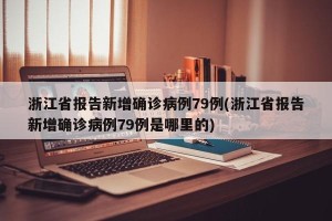 浙江省报告新增确诊病例79例(浙江省报告新增确诊病例79例是哪里的)