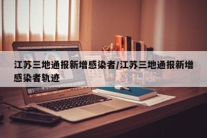 江苏三地通报新增感染者/江苏三地通报新增感染者轨迹