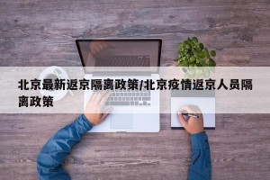 北京最新返京隔离政策/北京疫情返京人员隔离政策