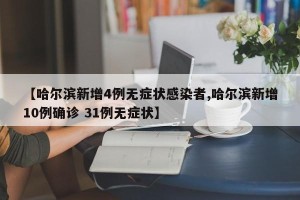 【哈尔滨新增4例无症状感染者,哈尔滨新增10例确诊 31例无症状】